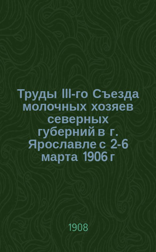 Труды III-го Съезда молочных хозяев северных губерний в г. Ярославле с 2-6 марта 1906 г.