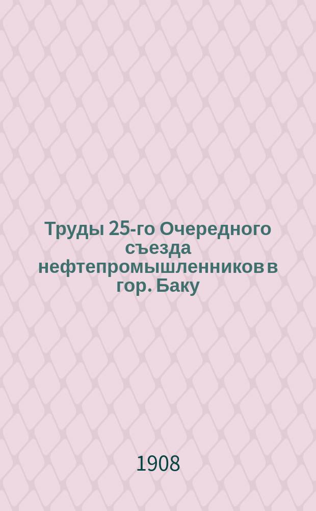 Труды 25-го Очередного съезда нефтепромышленников в гор. Баку : (С 15 янв. по 8 февр. 1908 г.). Т. 2 : Отчеты, доклады, записки и проч. материалы к Съезду