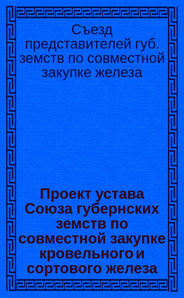 Проект устава Союза [губернских земств по совместной закупке кровельного и сортового железа], журналы и доклады