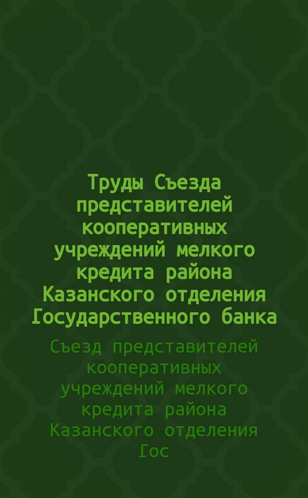 Труды Съезда представителей кооперативных учреждений мелкого кредита района Казанского отделения Государственного банка