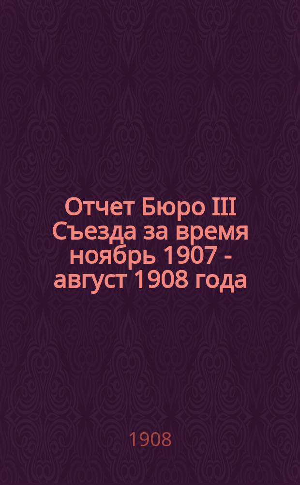 Отчет Бюро III Съезда за время ноябрь 1907 - август 1908 года