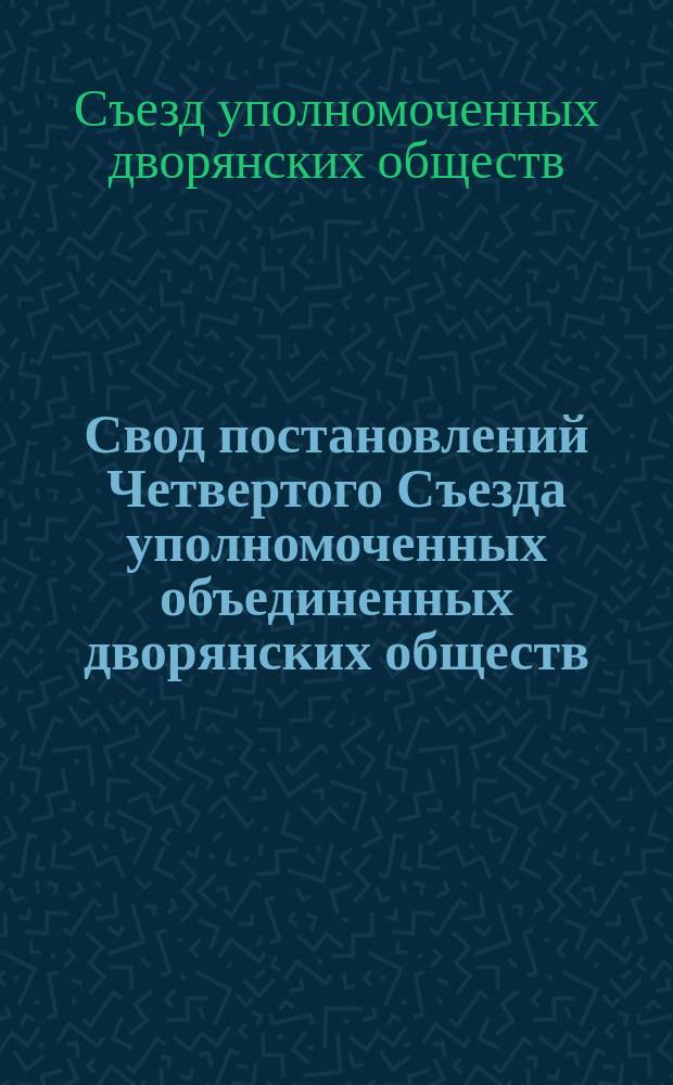 Свод постановлений Четвертого Съезда уполномоченных объединенных дворянских обществ. 9-16 марта 1908 г.