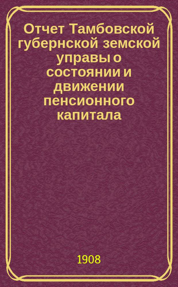 Отчет Тамбовской губернской земской управы о состоянии и движении пенсионного капитала... ... за 1907 год