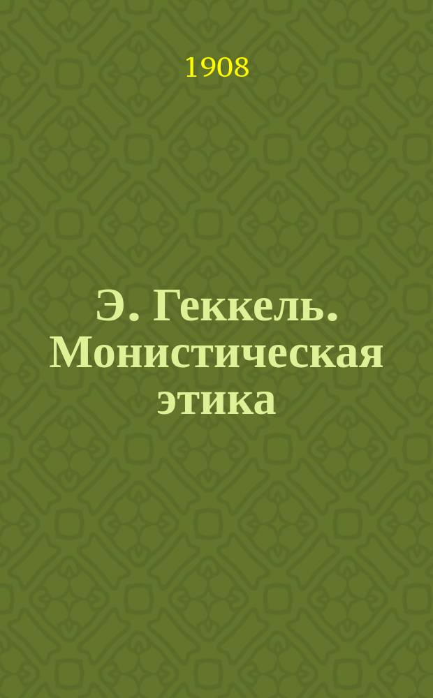 Э. Геккель. Монистическая этика : Попул. очерк проф. М.М. Тареева