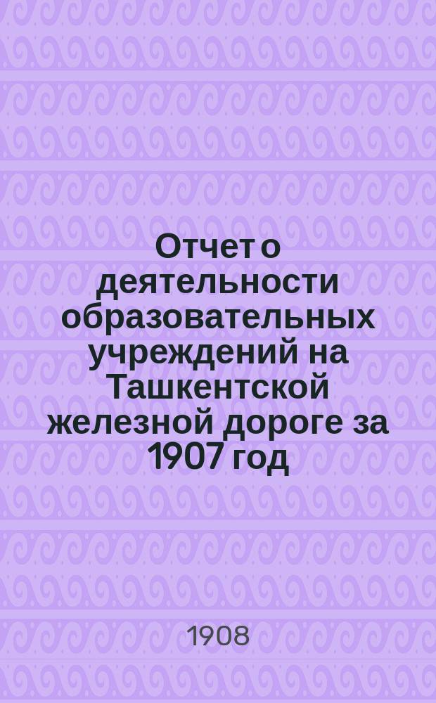 Отчет о деятельности образовательных учреждений на Ташкентской железной дороге за 1907 год