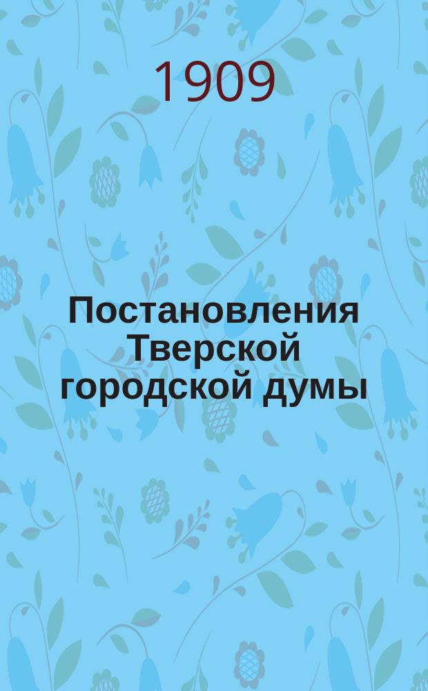 Постановления Тверской городской думы : С докладами Управы... ... 1909 г.
