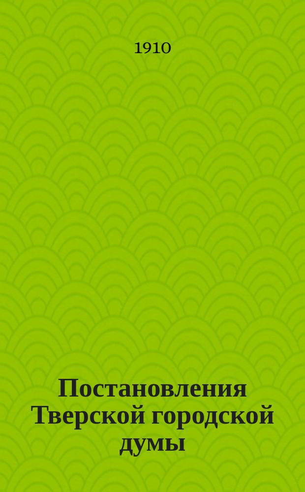Постановления Тверской городской думы : С докладами Управы... ... 1910 год