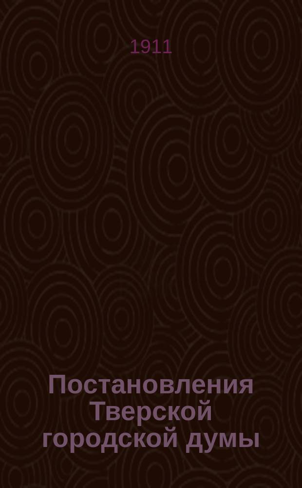 Постановления Тверской городской думы : С докладами Управы... ... 1911 год