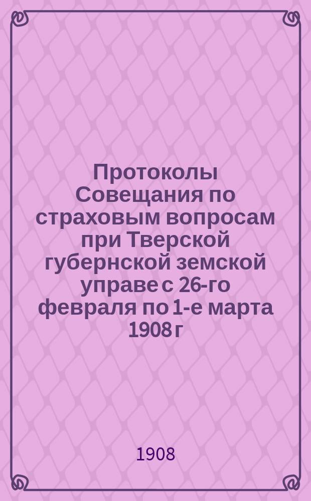 Протоколы Совещания по страховым вопросам при Тверской губернской земской управе с 26-го февраля по 1-е марта 1908 г.