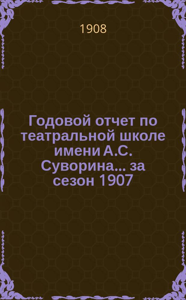 Годовой отчет по театральной школе имени А.С. Суворина... за сезон 1907/8 года