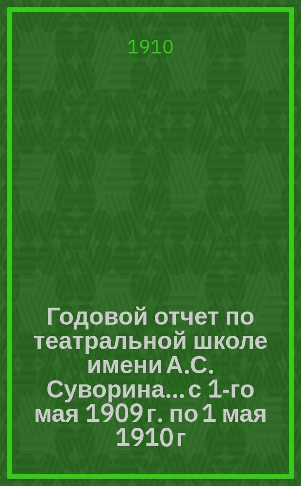 Годовой отчет по театральной школе имени А.С. Суворина... с 1-го мая 1909 г. по 1 мая 1910 г.