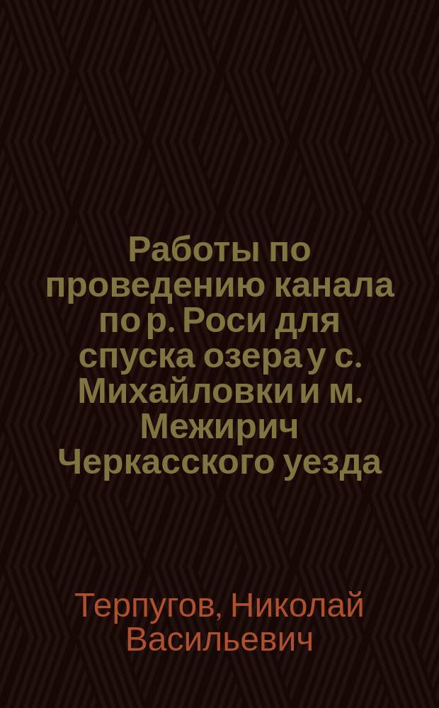 Работы по проведению канала по р. Роси для спуска озера у с. Михайловки и м. Межирич Черкасского уезда : ... Докл., сдел. в янв. 1908 г. Киев. отд-нию О-ва судоходства