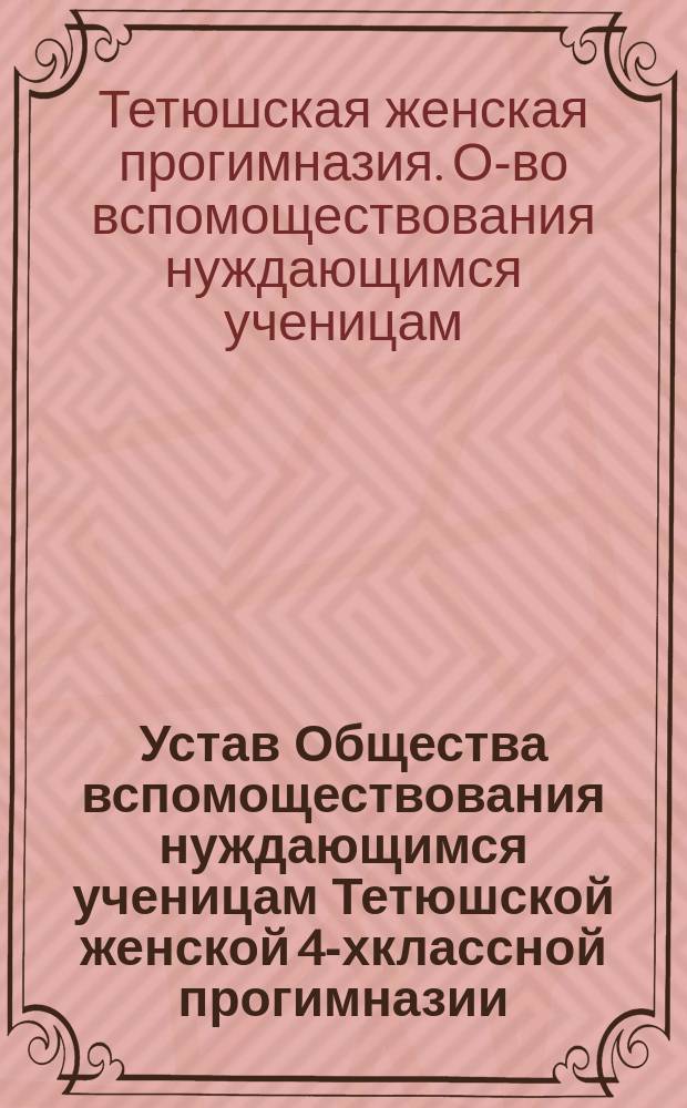 Устав Общества вспомоществования нуждающимся ученицам Тетюшской женской 4-хклассной прогимназии : Утв. 4 дек. 1907 г.