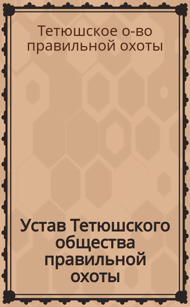 Устав Тетюшского общества правильной охоты : Утв. 18 июня 1908 г.