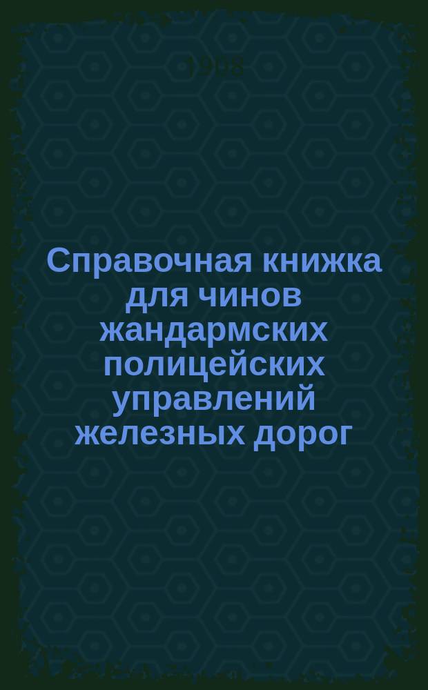 Справочная книжка для чинов жандармских полицейских управлений железных дорог : По жандарм. полиц. части : Жандарм. обязанности по судеб. делам