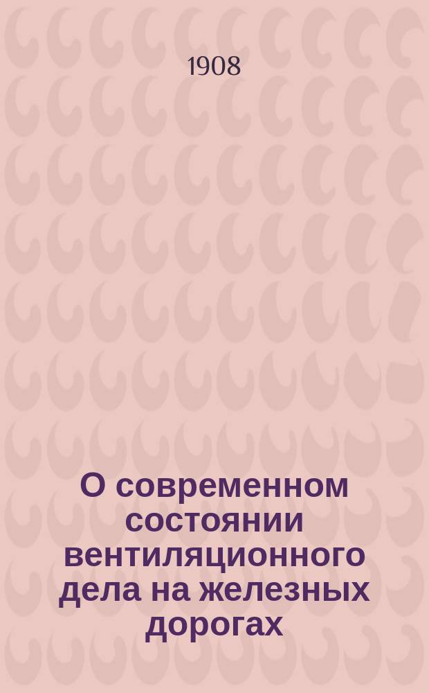 О современном состоянии вентиляционного дела на железных дорогах : Стеногр. отчет по докладу инж.-мех. С.Я. Тимоховича и беседе в 8 Отд., совместно с 3 отд. Р. техн. о-ва 6-го марта 1908 г. ...