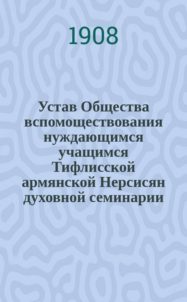 Устав Общества вспомоществования нуждающимся учащимся Тифлисской армянской Нерсисян духовной семинарии : Утв. 16 июля 1908 г.