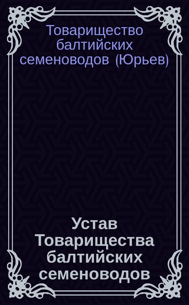 Устав Товарищества балтийских семеноводов : Утв. 3 нояб. 1900 г. и 9 сент. 1908 г.