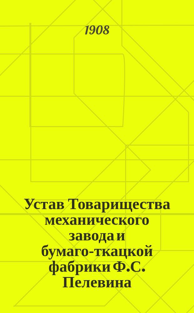 Устав Товарищества механического завода и бумаго-ткацкой фабрики Ф.С. Пелевина : Утв. 27 июня 1908 г.