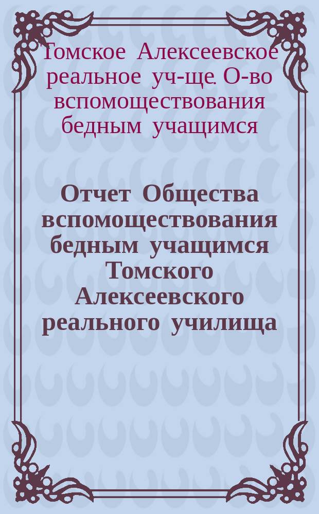 Отчет Общества вспомоществования бедным учащимся Томского Алексеевского реального училища...