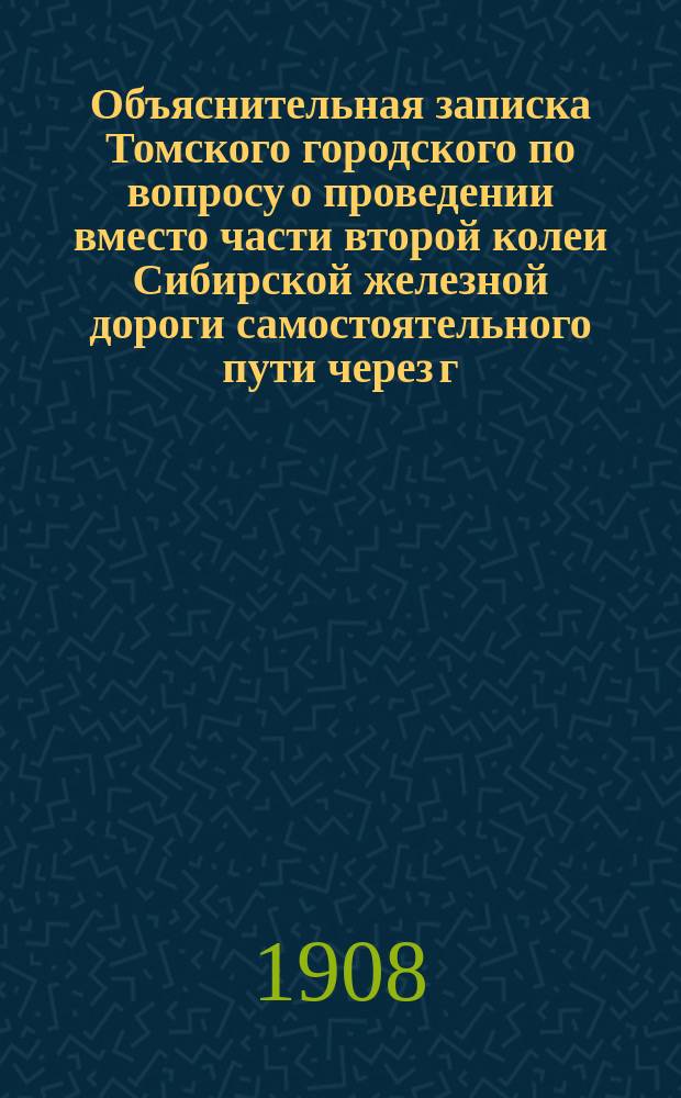 Объяснительная записка Томского городского по вопросу о проведении вместо части второй колеи Сибирской железной дороги самостоятельного пути через г. Томск