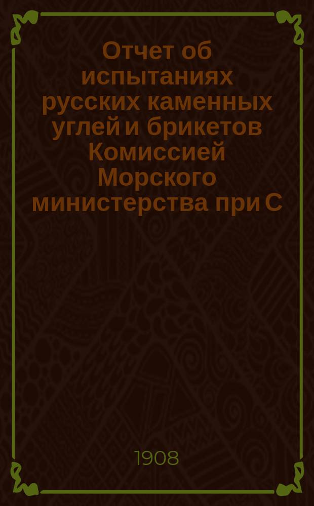 Отчет об испытаниях русских каменных углей и брикетов Комиссией Морского министерства при С.-Петербургском порте за 1906-1907 год