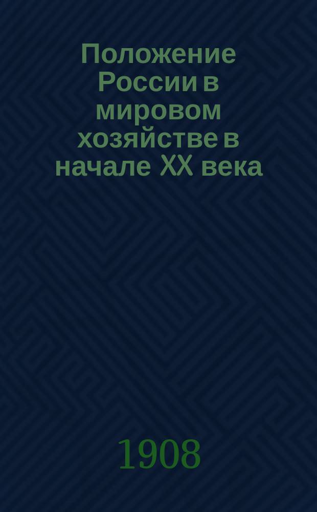 Положение России в мировом хозяйстве в начале XX века : Реф., чит. 18 окт. 1908 г. в собр. преподавателей муж. и жен. учеб. заведений М-ва нар. прос. бар. Н.Н. Торнау