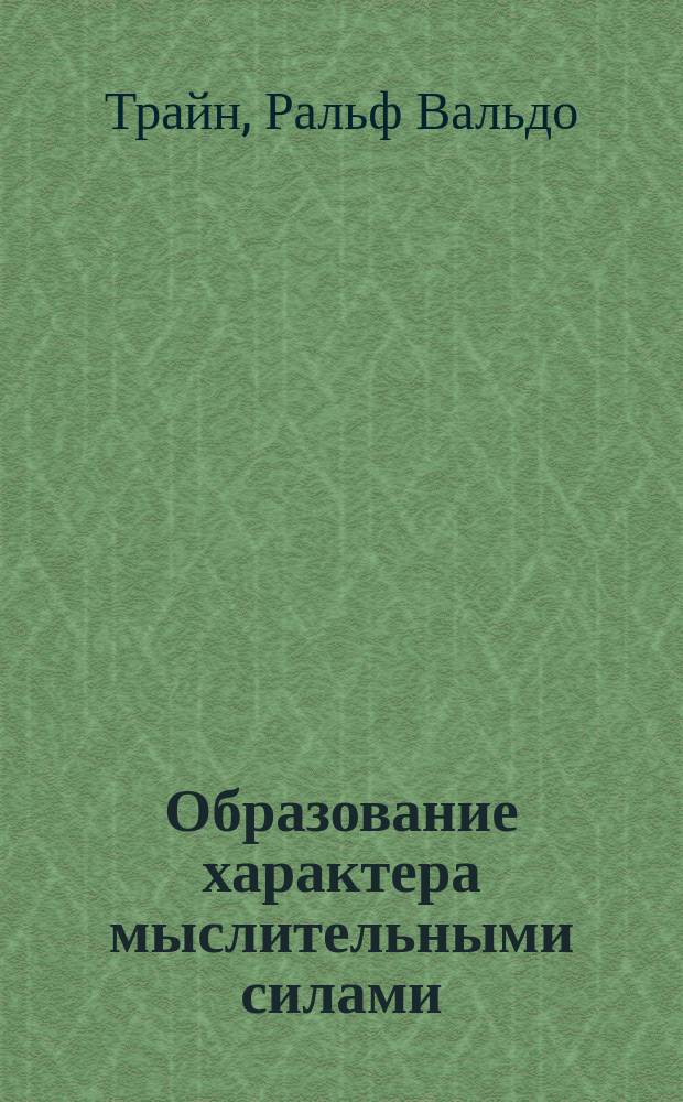 Образование характера мыслительными силами : (Из книги "Что ищет весь свет")