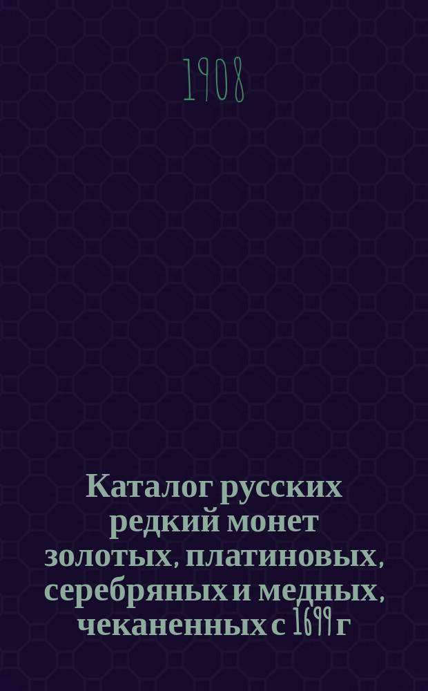 Каталог русских редкий монет золотых, платиновых, серебряных и медных, чеканенных с 1699 г. по 1897 год включительно, составляющих редкость, за которую платят от 3 руб. до 3000 руб., составленный и изданный М.Ш. Тине