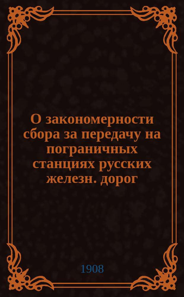 О закономерности сбора за передачу на пограничных станциях русских железн. дорог : Докл., предназнач. для Съезда г. г. юрисконсультов