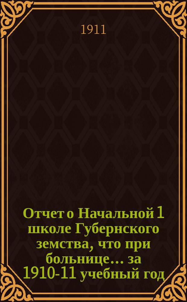 Отчет о Начальной 1 школе Губернского земства, что при больнице... ... за 1910-11 учебный год
