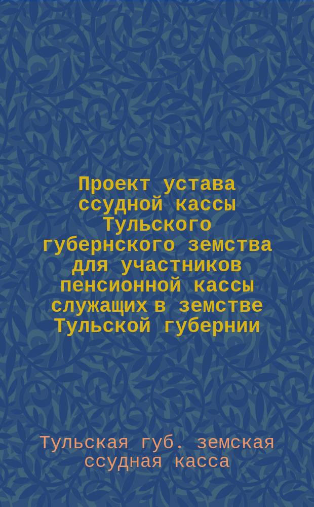 Проект устава ссудной кассы Тульского губернского земства для участников пенсионной кассы служащих в земстве Тульской губернии