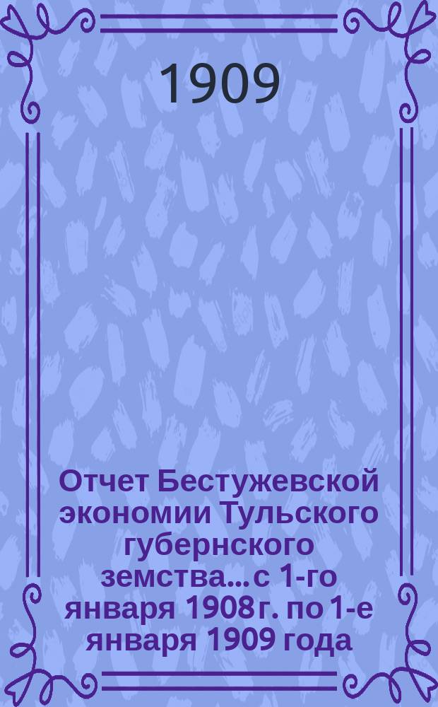 Отчет Бестужевской экономии Тульского губернского земства... с 1-го января 1908 г. по 1-е января 1909 года