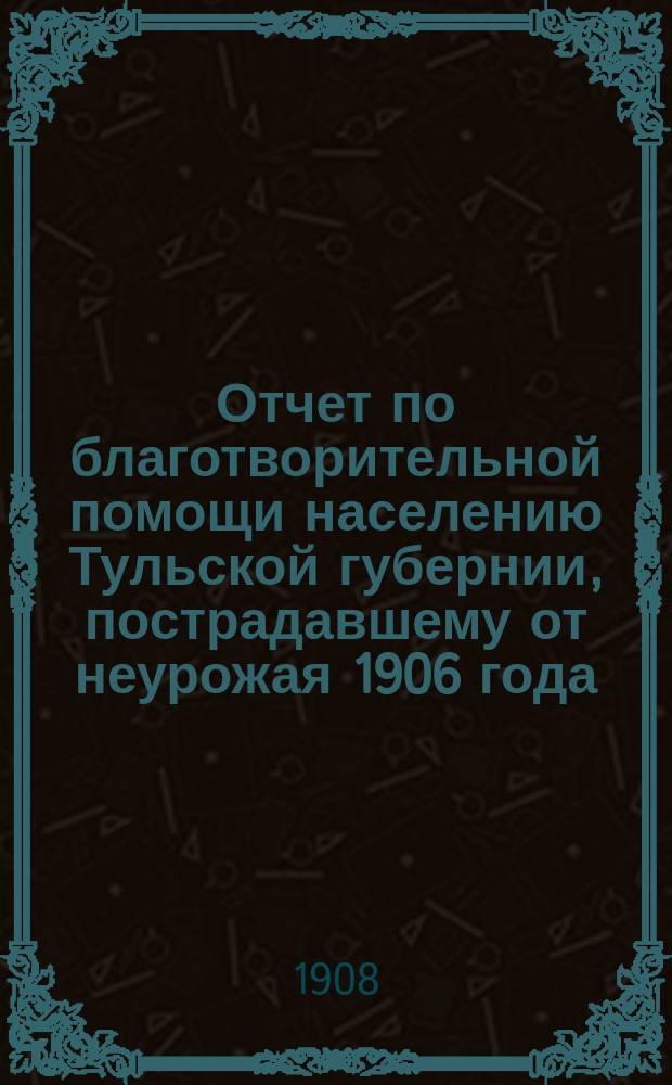 Отчет по благотворительной помощи населению Тульской губернии, пострадавшему от неурожая 1906 года