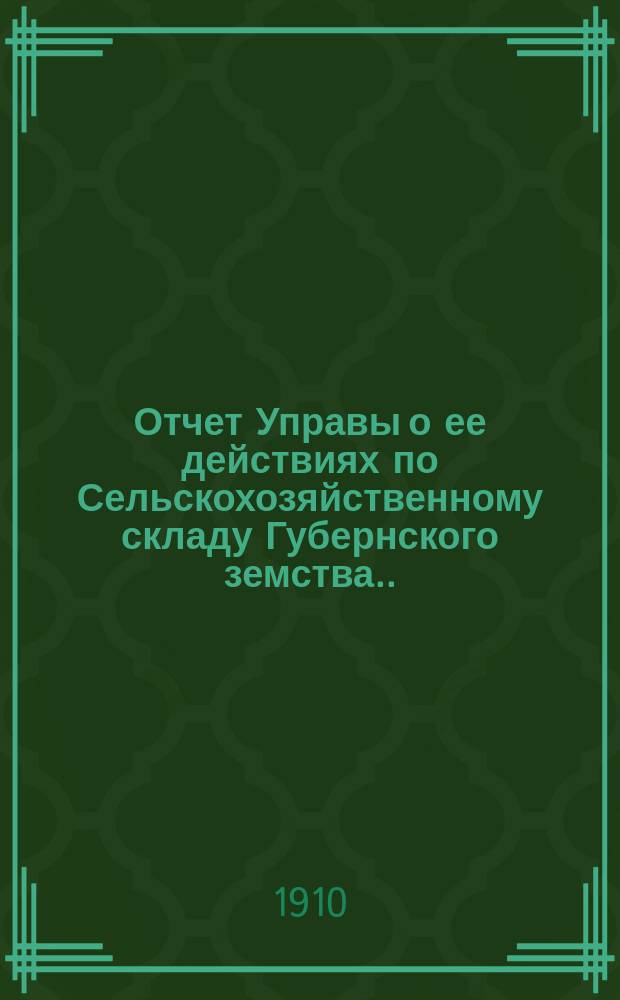 Отчет Управы о ее действиях по Сельскохозяйственному складу Губернского земства... ... [за 1910 год