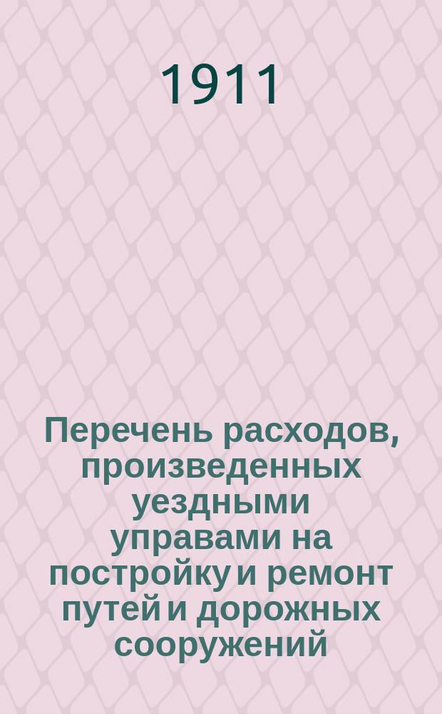 Перечень расходов, произведенных уездными управами на постройку и ремонт путей и дорожных сооружений, устроенных за счет дорожного капитала по уездам Тульской губернии: Алексинскому, Богородицкому, Белевскому, Веневскому, Епифанскому, Ефремовскому, Крапивенскому, Одоевскому, Тульскому и Чернскому... ... [за 1910 год]