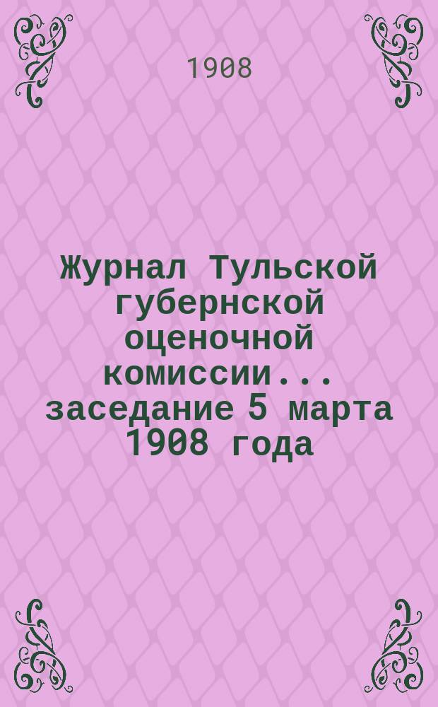 Журнал Тульской губернской оценочной комиссии... заседание 5 марта 1908 года