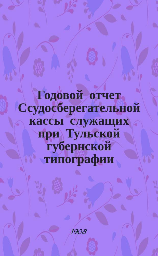 Годовой отчет Ссудосберегательной кассы служащих при Тульской губернской типографии... ... за 1907/8 год