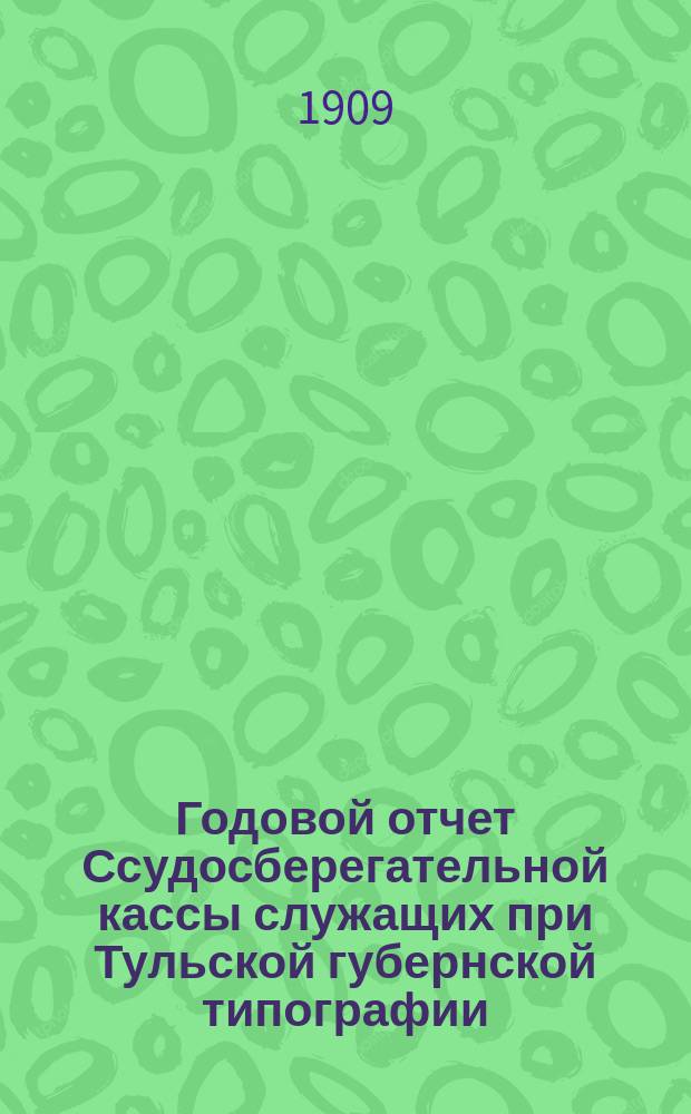 Годовой отчет Ссудосберегательной кассы служащих при Тульской губернской типографии... ... с 1 марта 1908 г. по 1 марта 1909 г.