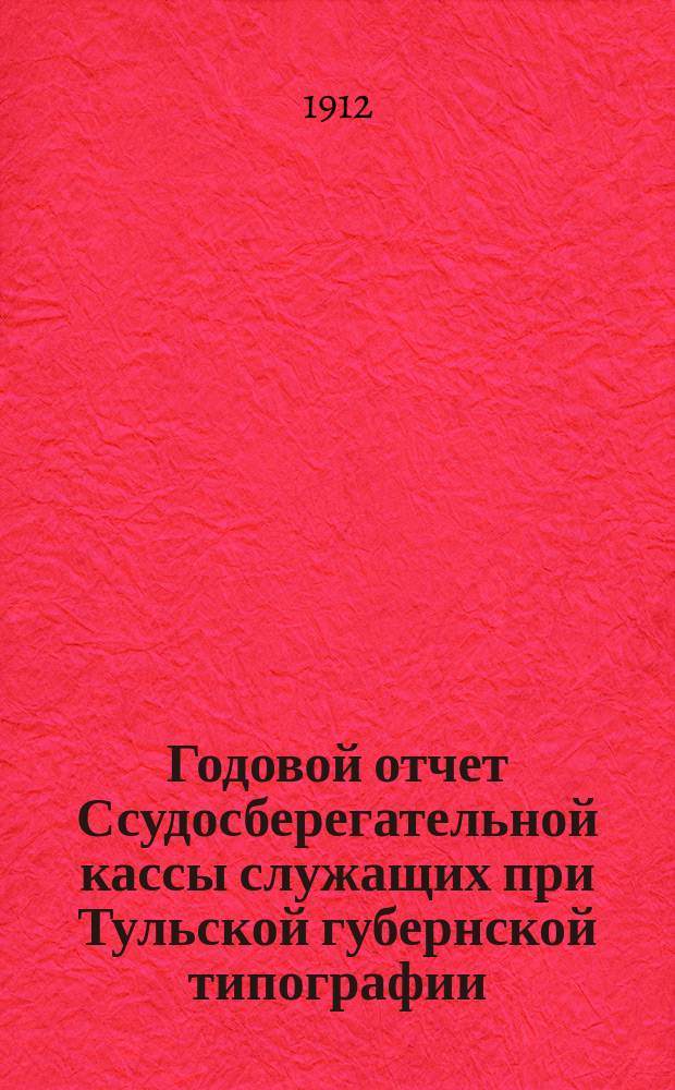 Годовой отчет Ссудосберегательной кассы служащих при Тульской губернской типографии... ... с 1 марта 1911 г. по 1 марта 1912 г.