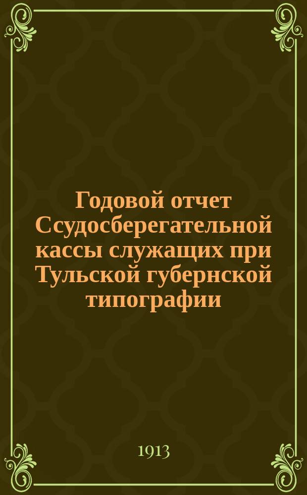 Годовой отчет Ссудосберегательной кассы служащих при Тульской губернской типографии... ... с 1 марта 1912 г. по 1 марта 1913 г.