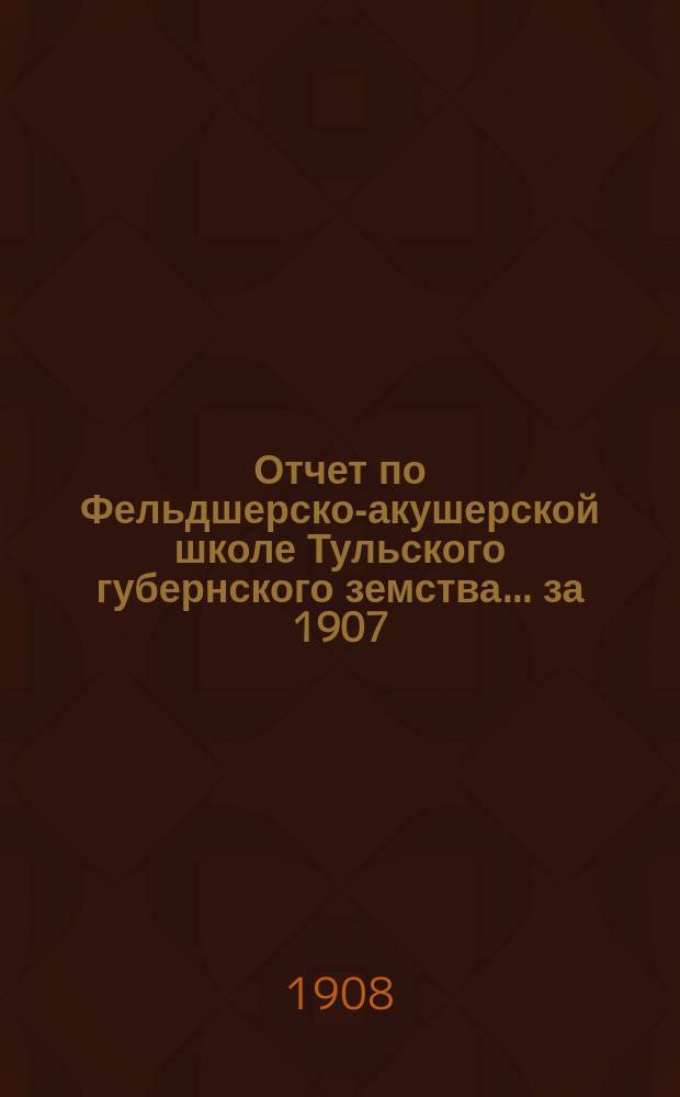 Отчет по Фельдшерско-акушерской школе Тульского губернского земства... ... за 1907/8 учебный год