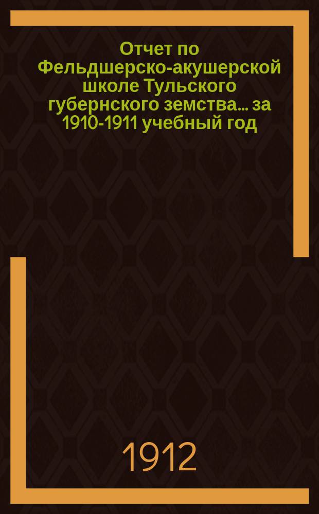 Отчет по Фельдшерско-акушерской школе Тульского губернского земства... ... за 1910-1911 учебный год