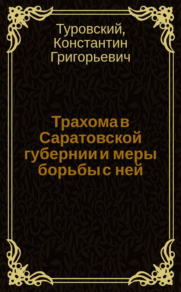 Трахома в Саратовской губернии и меры борьбы с ней : Докл. 9 Губ. съезду врачей и председателей зем. управ Сарат. губ. Зем. врача К.Г. Туровского