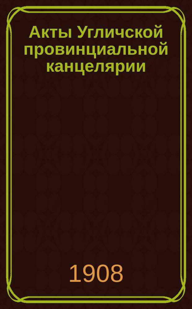Акты Угличской провинциальной канцелярии (1719-1726 гг.), изданные председателем Комиссии действительным членом... Русского и Московского археологических обществ И.А. Вахромеевым. Т. 1