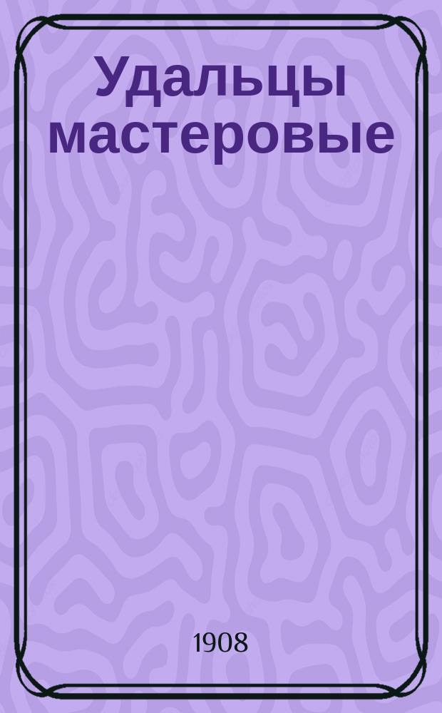 Удальцы мастеровые : Новый песенник : Сб. рус. песен и стихотворений