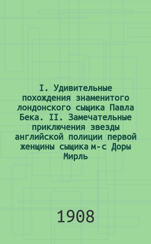 I. Удивительные похождения знаменитого лондонского сыщика Павла Бека. II. Замечательные приключения звезды английской полиции первой женщины сыщика м-с Доры Мирль