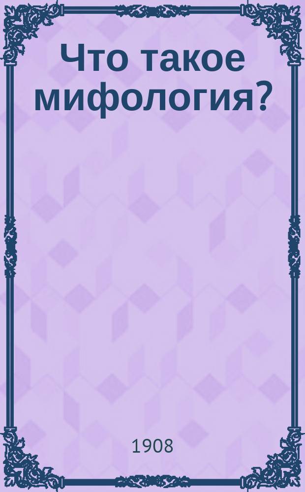 Что такое мифология? : (Пер. с нем.)
