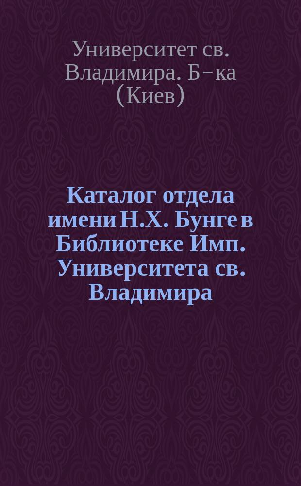 Каталог отдела имени Н.Х. Бунге в Библиотеке Имп. Университета св. Владимира