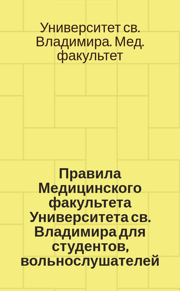 Правила Медицинского факультета Университета св. Владимира для студентов, вольнослушателей, слушателей фармацевтических курсов, повивальной школы при акушерско-гинекологической клинике, повторительных курсов для врачей и испытаний на звание дантиста и зубного врача